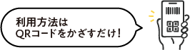 利用方法はQRコードをかざすだけ！詳しくはご利用にあたってを参照ください